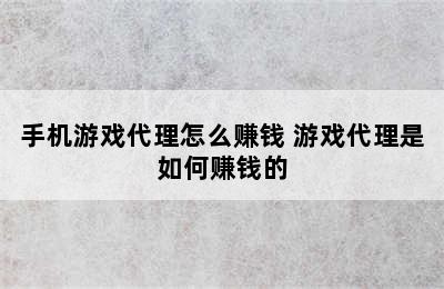 手机游戏代理怎么赚钱 游戏代理是如何赚钱的